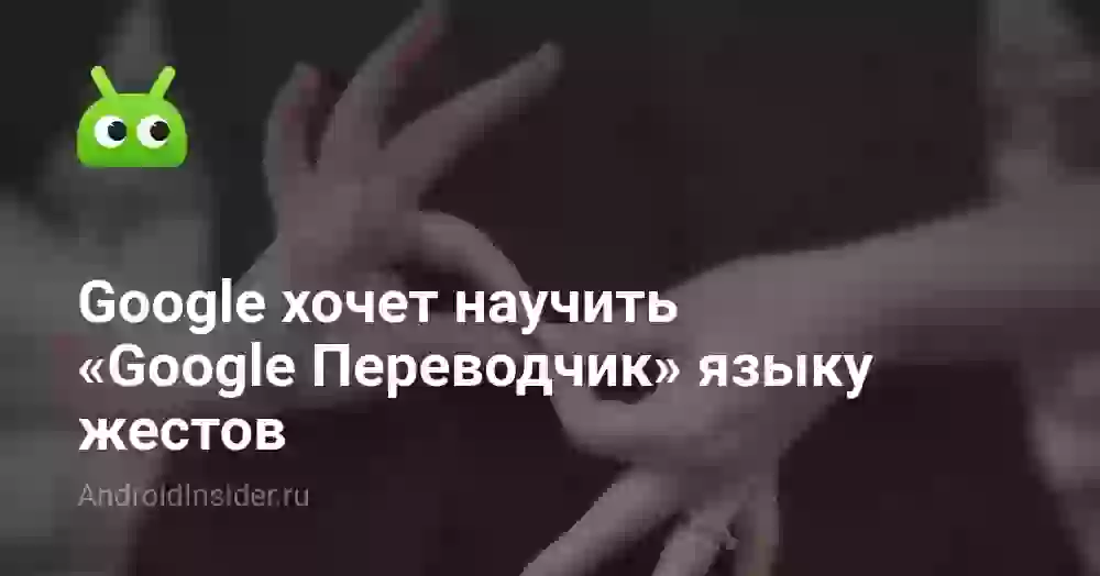 Google хочет научить «Google Переводчик» языку жестов