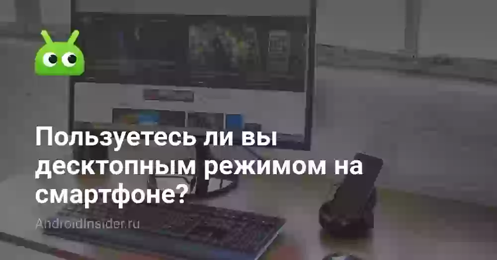 Пользуетесь ли вы десктопным режимом на смартфоне?