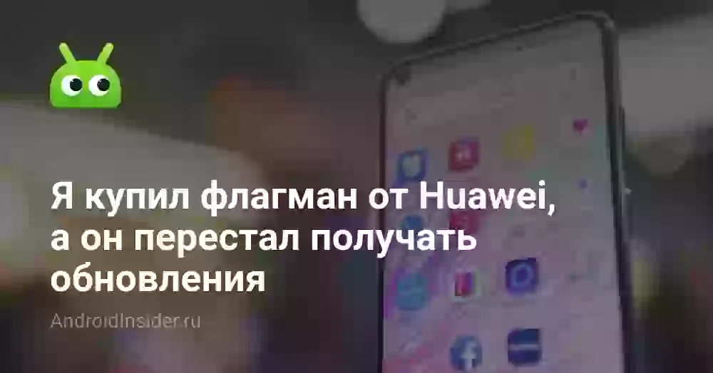 Я купил флагман от Huawei, а он перестал получать обновления