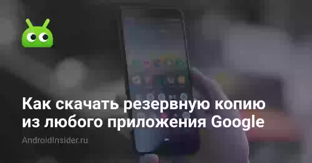 Как скачать резервную копию из любого приложения Google