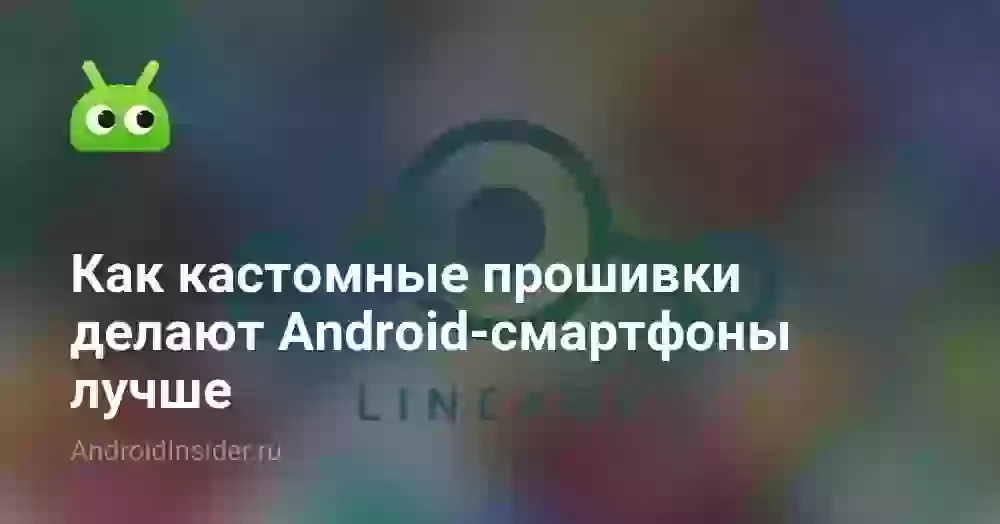Как кастомные прошивки делают Android-смартфоны лучше