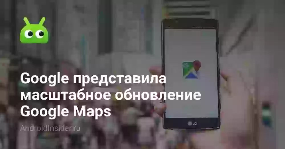 Google представила масштабное обновление Google Maps