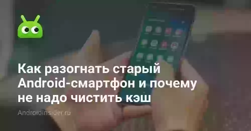 Как разогнать старый Android-смартфон и почему не надо чистить кэш