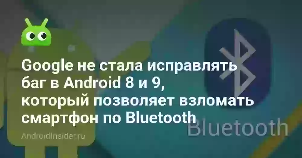 Google не стала исправлять баг в Android 8 и 9, который позволяет взломать смартфон по Bluetooth