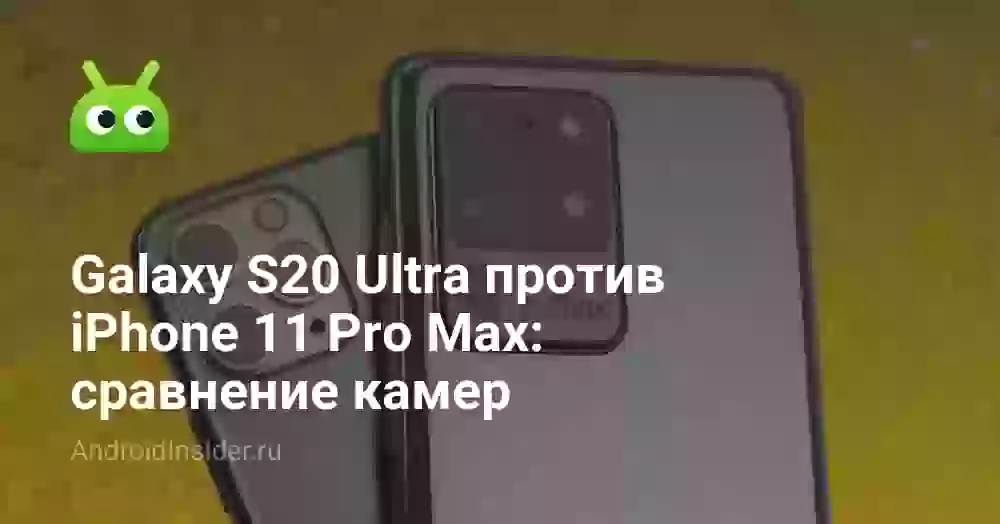 Galaxy S20 Ultra против iPhone 11 Pro Max: сравнение камер