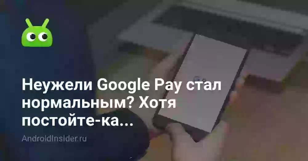 Неужели Google Pay стал нормальным? Хотя постойте-ка…