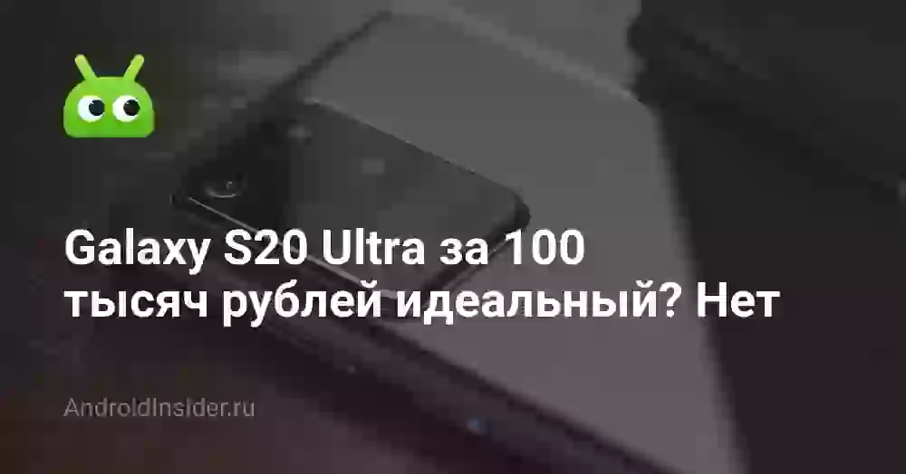 Galaxy S20 Ultra за 100 тысяч рублей идеальный? Нет