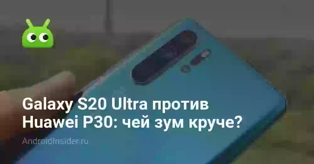 Galaxy S20 Ultra против Huawei P30: чей зум круче?