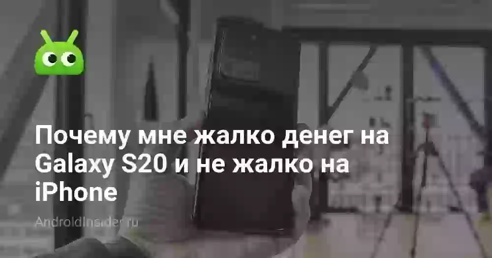 Почему мне жалко денег на Galaxy S20 и не жалко на iPhone