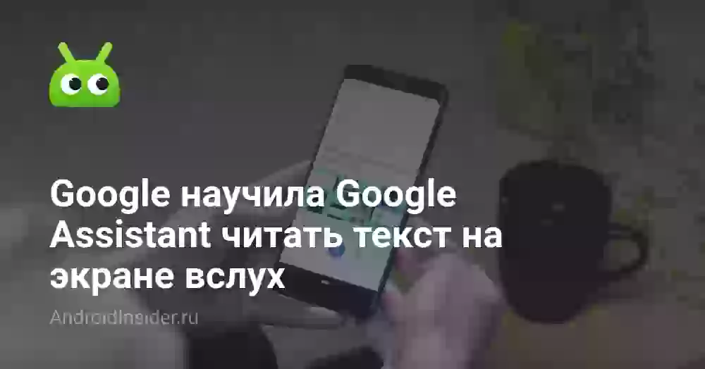 Google научила Google Assistant читать текст на экране вслух