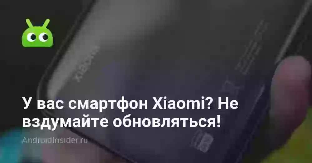У вас смартфон Xiaomi? Не вздумайте обновляться!