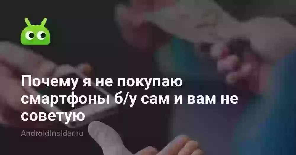 Почему я не покупаю смартфоны б/у сам и вам не советую