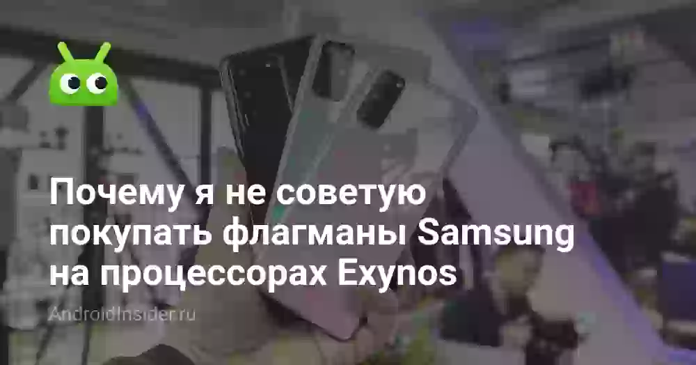 Почему я не советую покупать флагманы Samsung на процессорах Exynos