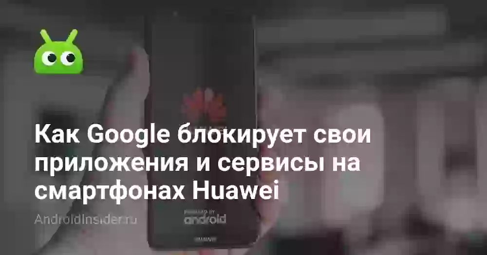 Как Google блокирует свои приложения и сервисы на смартфонах Huawei