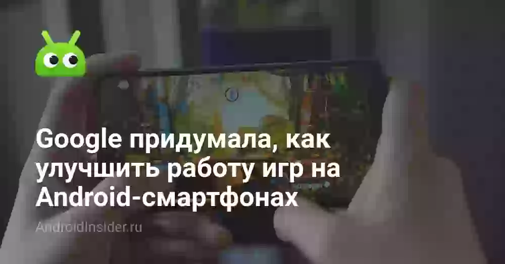 Google придумала, как улучшить работу игр на Android-смартфонах