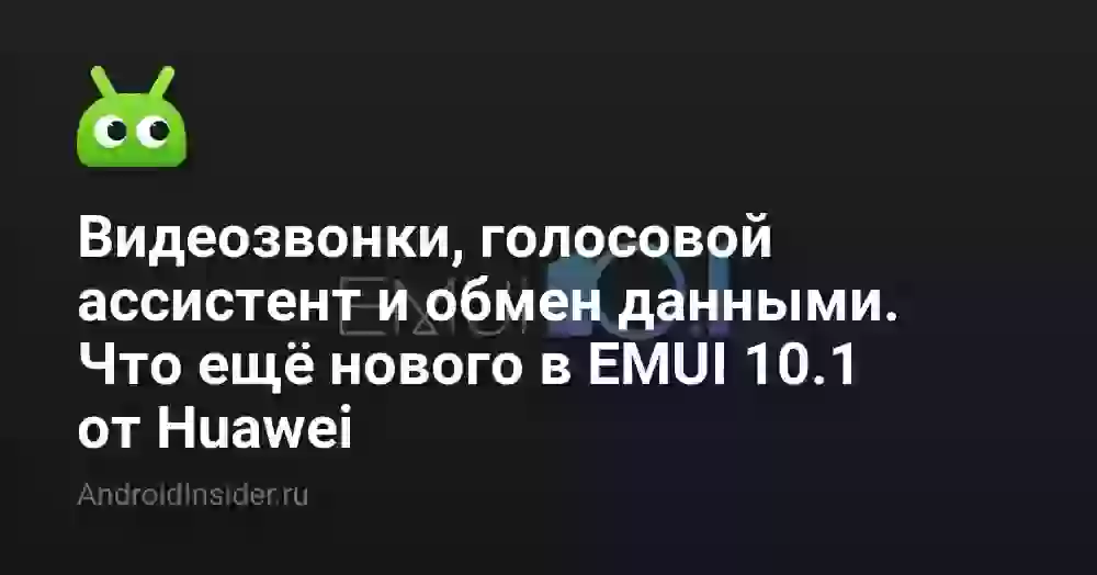 Видеозвонки, голосовой ассистент и обмен данными. Что ещё нового в EMUI 10.1 от Huawei