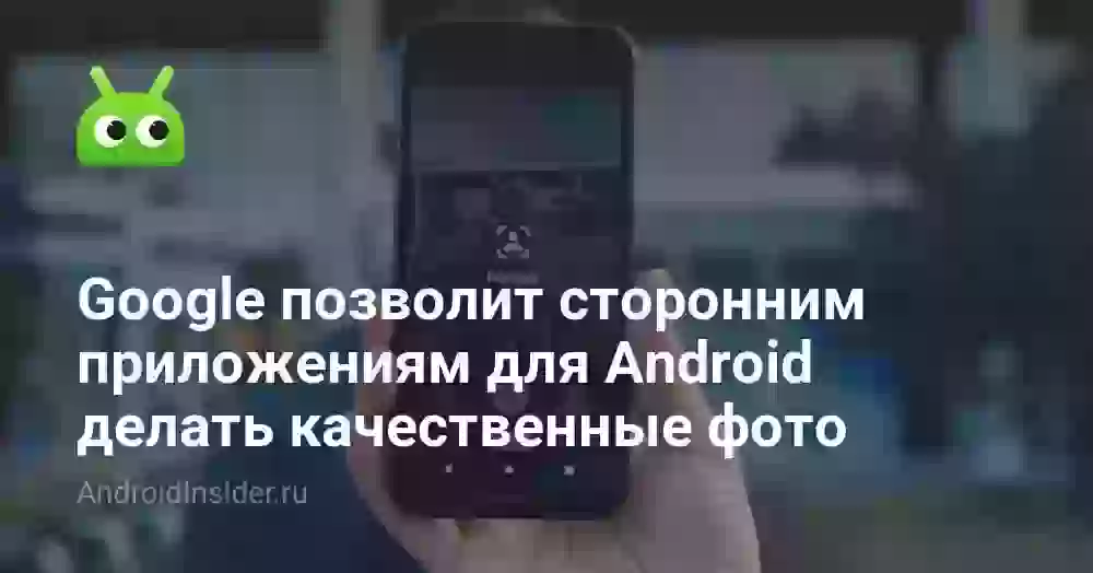 Google позволит сторонним приложениям для Android делать качественные фото