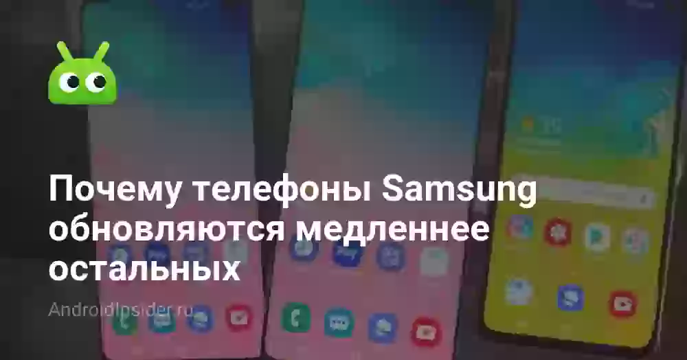 Почему телефоны Samsung обновляются медленнее остальных