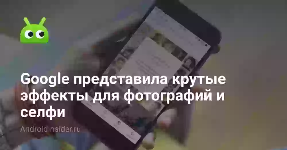 Google представила крутые эффекты для фотографий и селфи