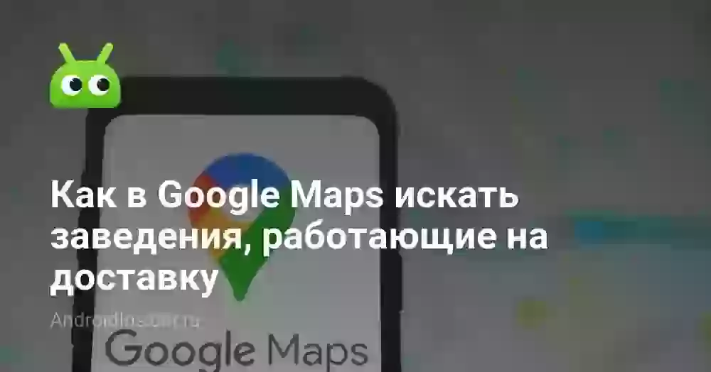 Как в Google Maps искать заведения, работающие на доставку