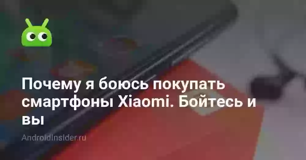 Почему я боюсь покупать смартфоны Xiaomi. Бойтесь и вы