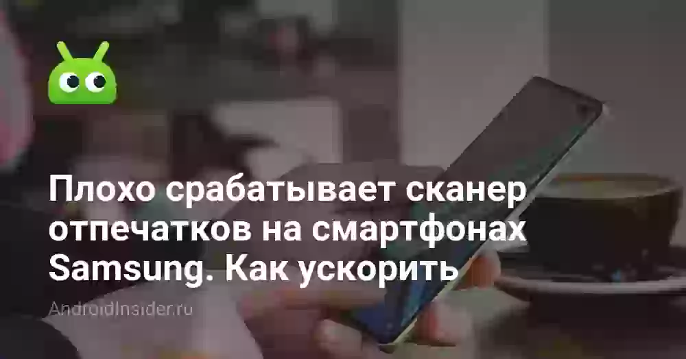 Плохо срабатывает сканер отпечатков на смартфонах Samsung. Как ускорить