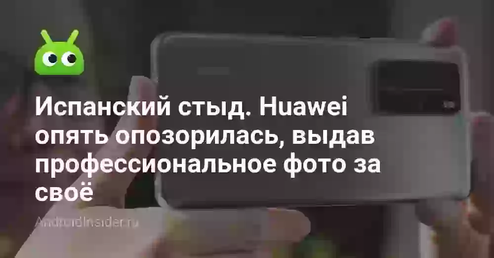 Испанский стыд. Huawei опять опозорилась, выдав профессиональное фото за своё
