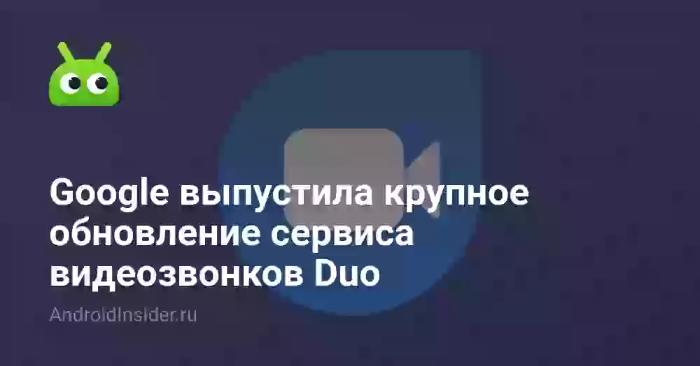 Google выпустила крупное обновление сервиса видеозвонков Duo