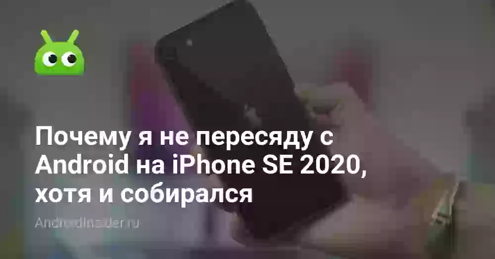 Почему я не пересяду с Android на iPhone SE 2020, хотя и собирался