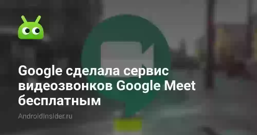 Google сделала сервис видеозвонков Google Meet бесплатным
