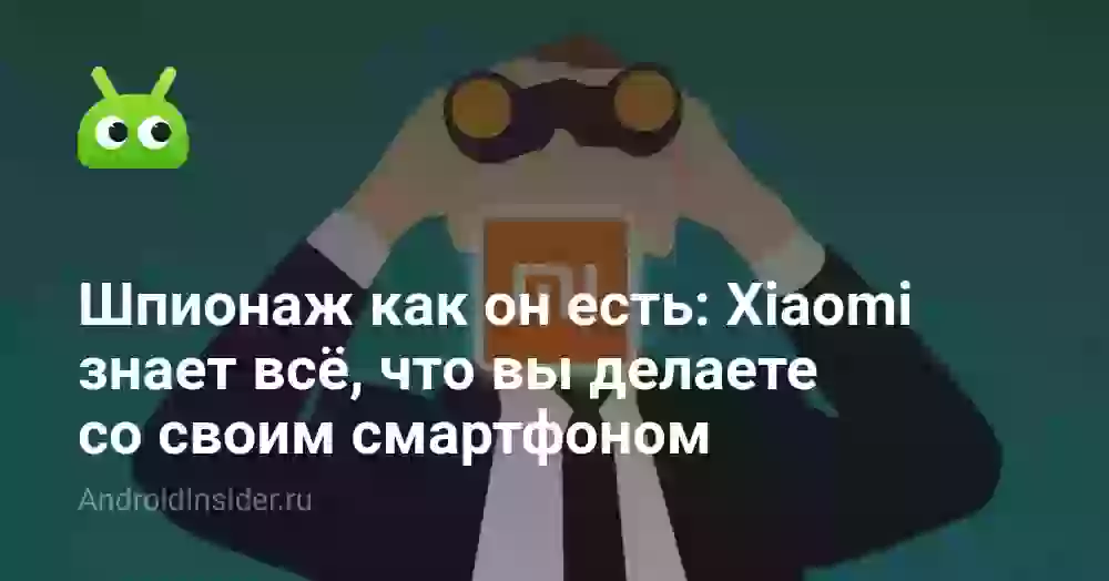 Шпионаж как он есть: Xiaomi знает всё, что вы делаете со своим смартфоном
