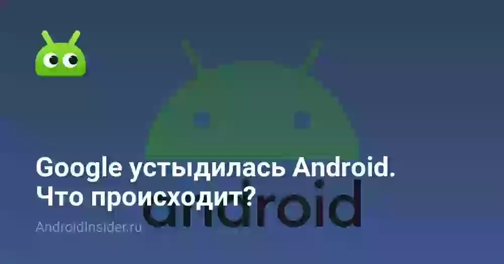 Google устыдилась Android. Что происходит?