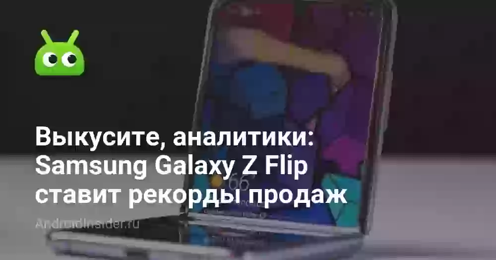 Выкусите, аналитики: Samsung Galaxy Z Flip ставит рекорды продаж