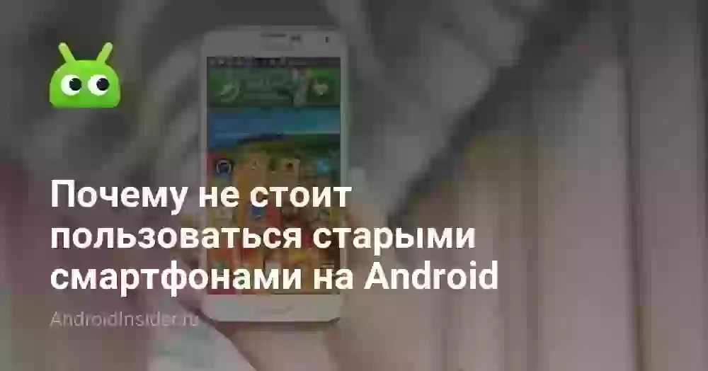 Почему не стоит пользоваться старыми смартфонами на Android
