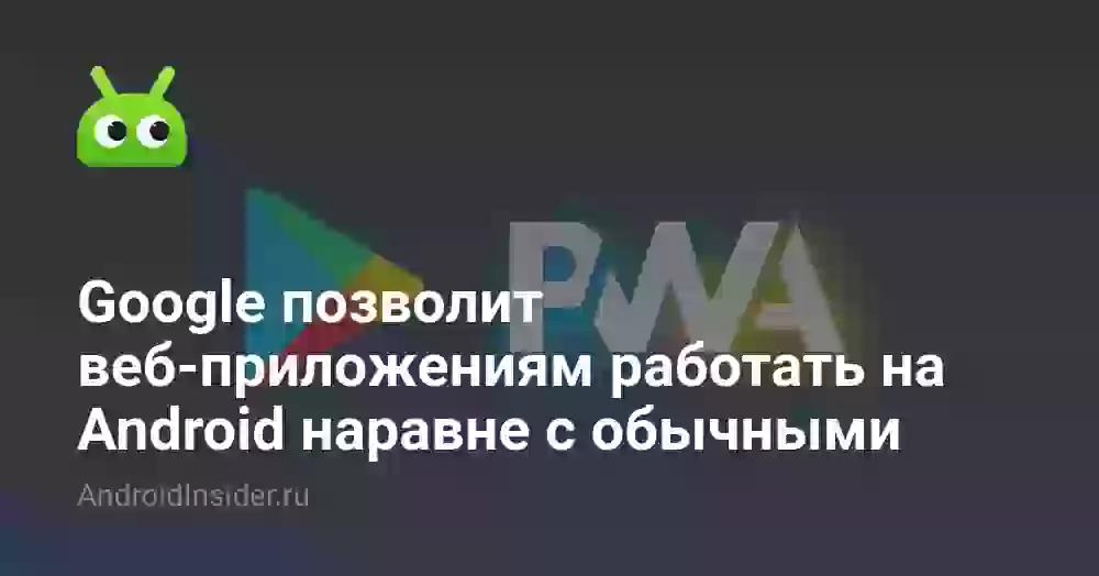 Google позволит веб-приложениям работать на Android наравне с обычными