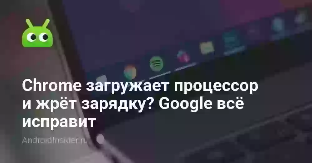 Chrome загружает процессор и жрёт зарядку? Google всё исправит