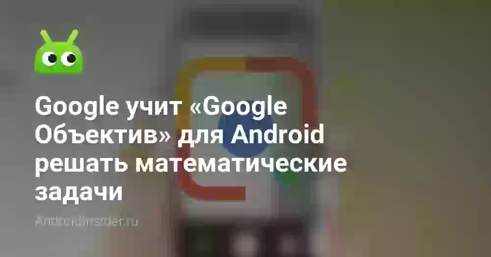 Google учит «Google Объектив» для Android решать математические задачи