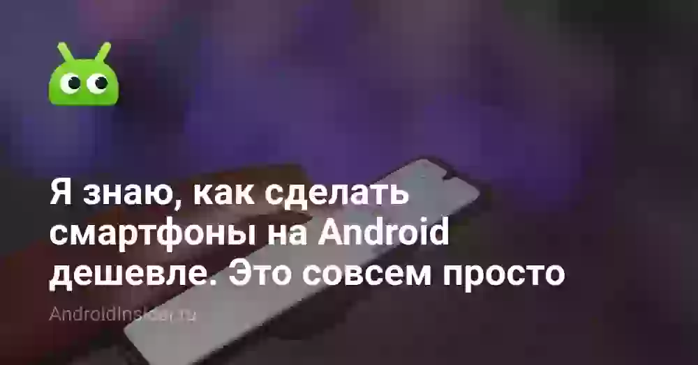 Я знаю, как сделать смартфоны на Android дешевле. Это совсем просто