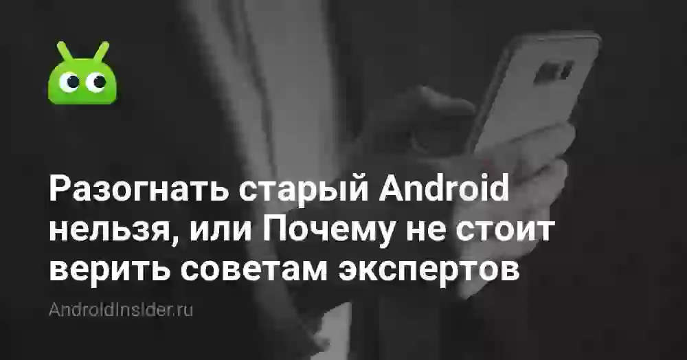 Разогнать старый Android нельзя, или Почему не стоит верить советам экспертов