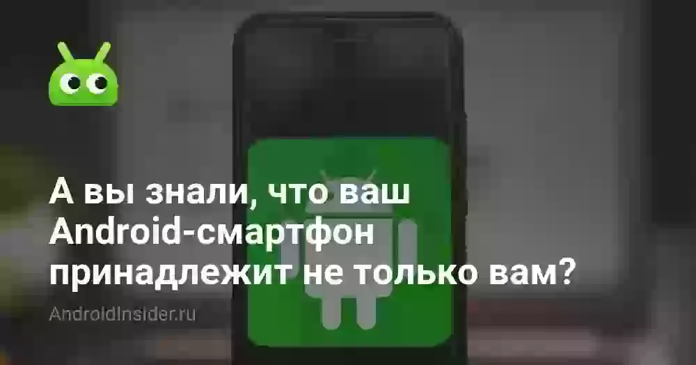 А вы знали, что ваш Android-смартфон принадлежит не только вам?