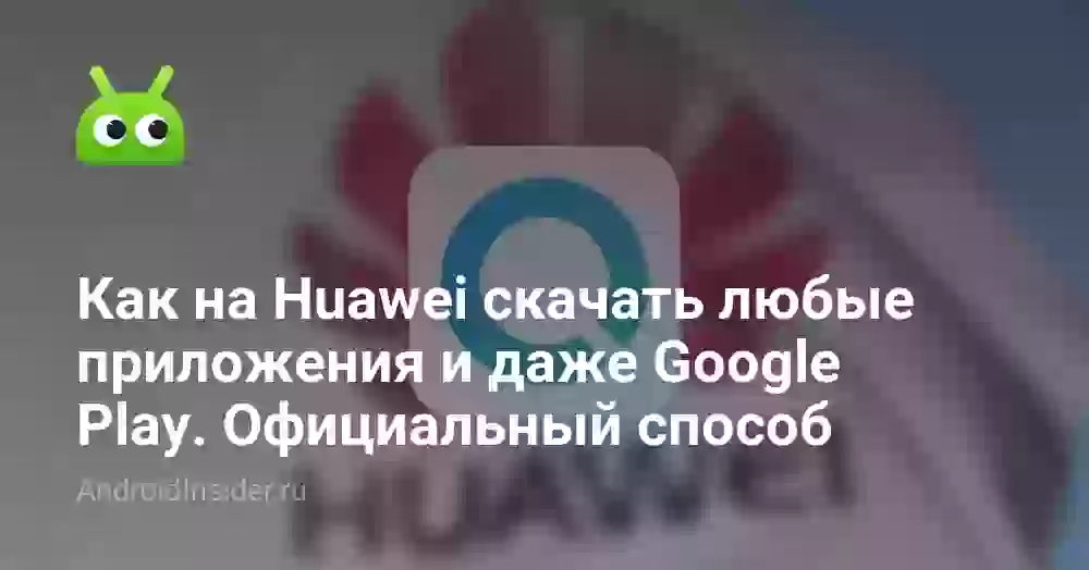 Как на Huawei скачать любые приложения и даже Google Play. Официальный способ