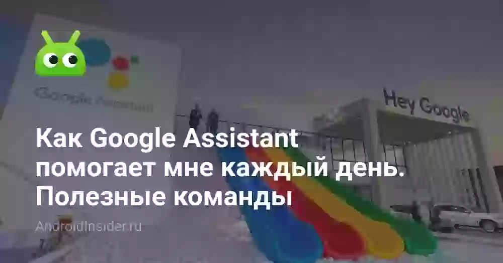 Как Google Assistant помогает мне каждый день. Полезные команды