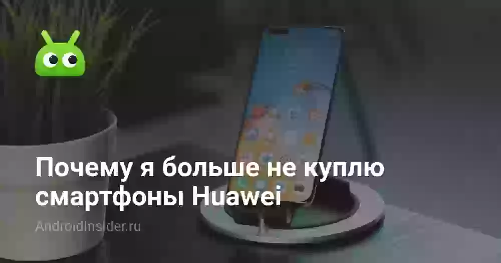 Почему я больше не куплю смартфоны Huawei