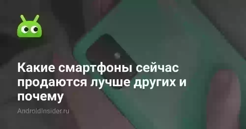 Какие смартфоны сейчас продаются лучше других и почему
