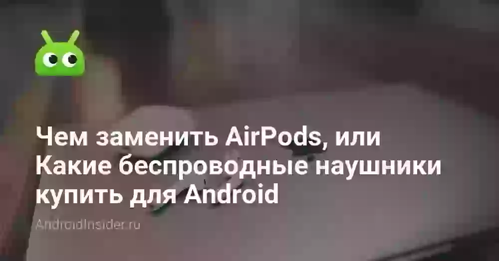 Чем заменить AirPods, или Какие беспроводные наушники купить для Android