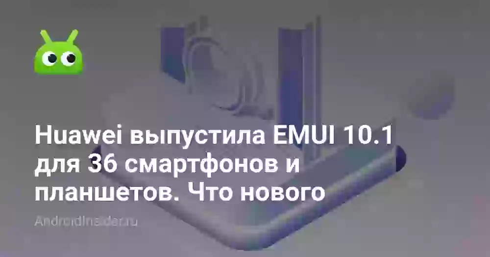 Huawei выпустила EMUI 10.1 для 36 смартфонов и планшетов. Что нового