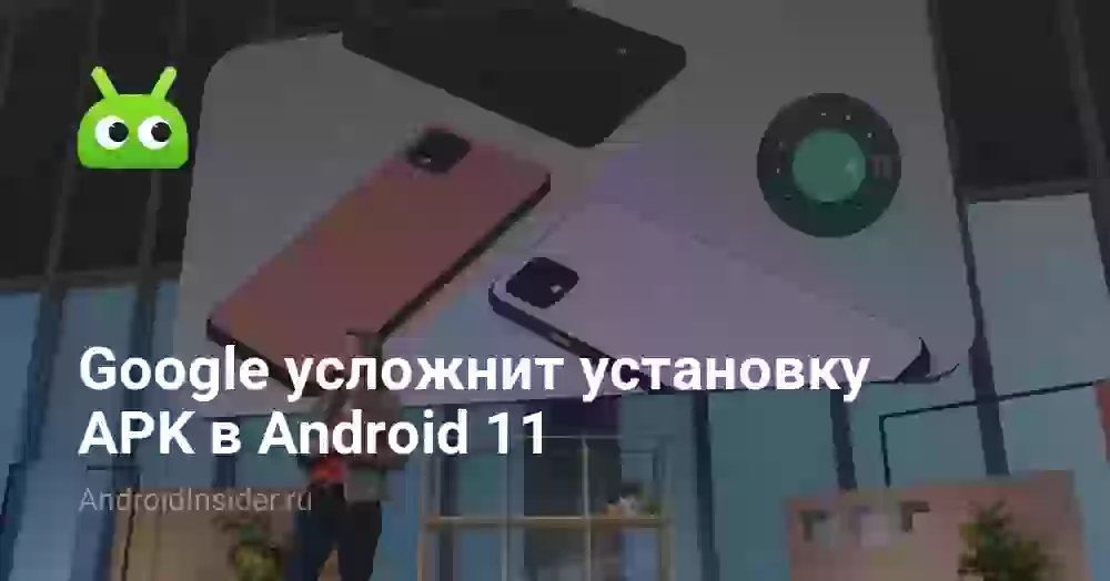 Google усложнит установку APK в Android 11