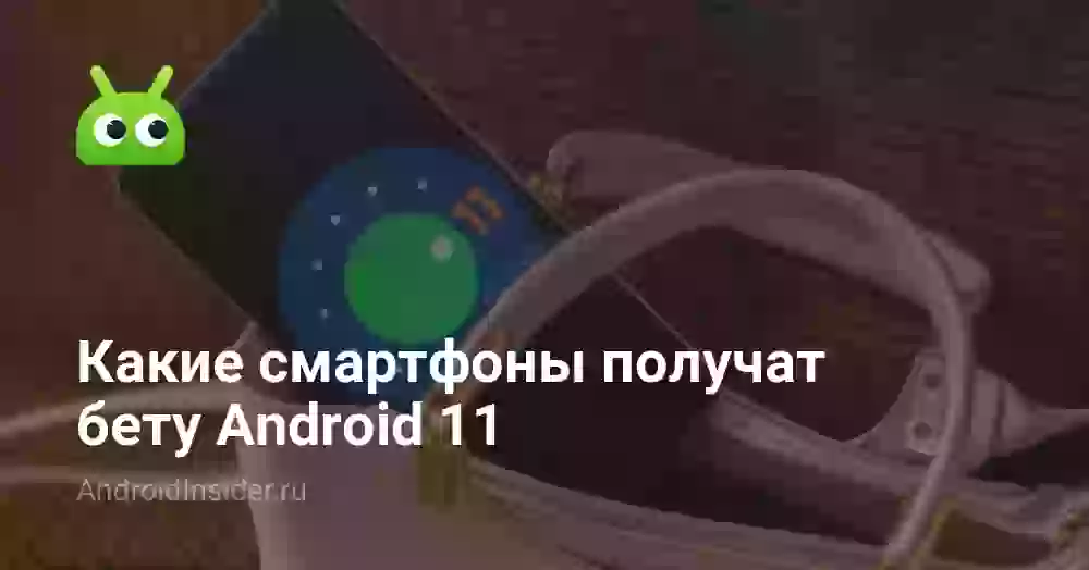 Какие смартфоны получат бету Android 11