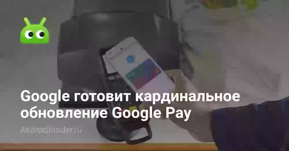 Google готовит кардинальное обновление Google Pay