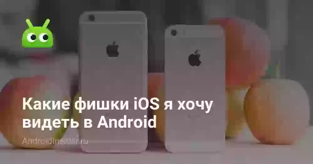 Какие фишки iOS я хочу видеть в Android